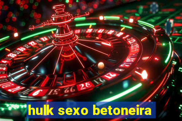 hulk sexo betoneira